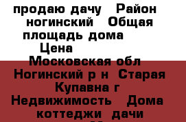 продаю дачу › Район ­ ногинский › Общая площадь дома ­ 50 › Цена ­ 1 500 000 - Московская обл., Ногинский р-н, Старая Купавна г. Недвижимость » Дома, коттеджи, дачи продажа   . Московская обл.